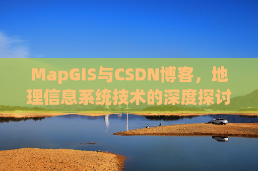 MapGIS与CSDN博客,地理信息系统技术的深度探讨